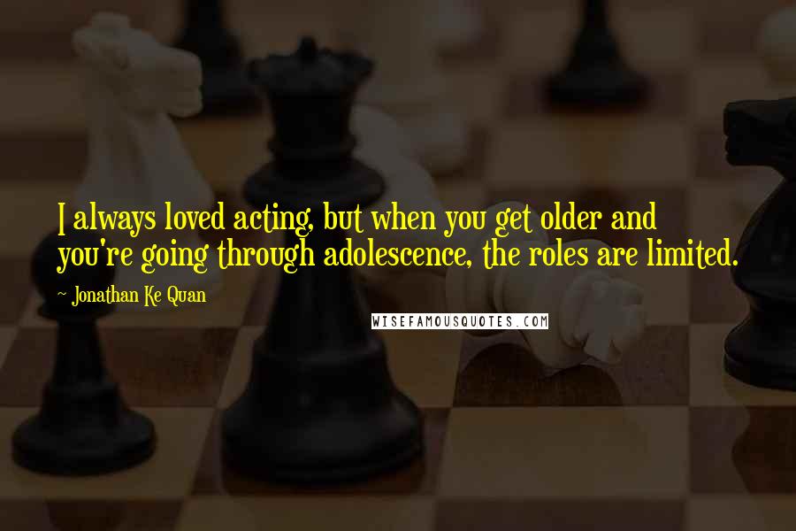 Jonathan Ke Quan Quotes: I always loved acting, but when you get older and you're going through adolescence, the roles are limited.