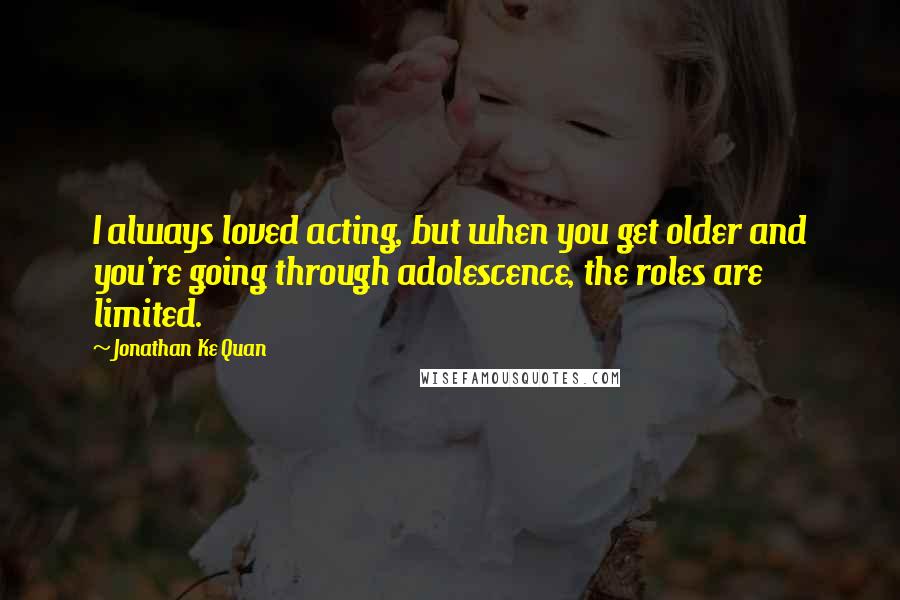 Jonathan Ke Quan Quotes: I always loved acting, but when you get older and you're going through adolescence, the roles are limited.