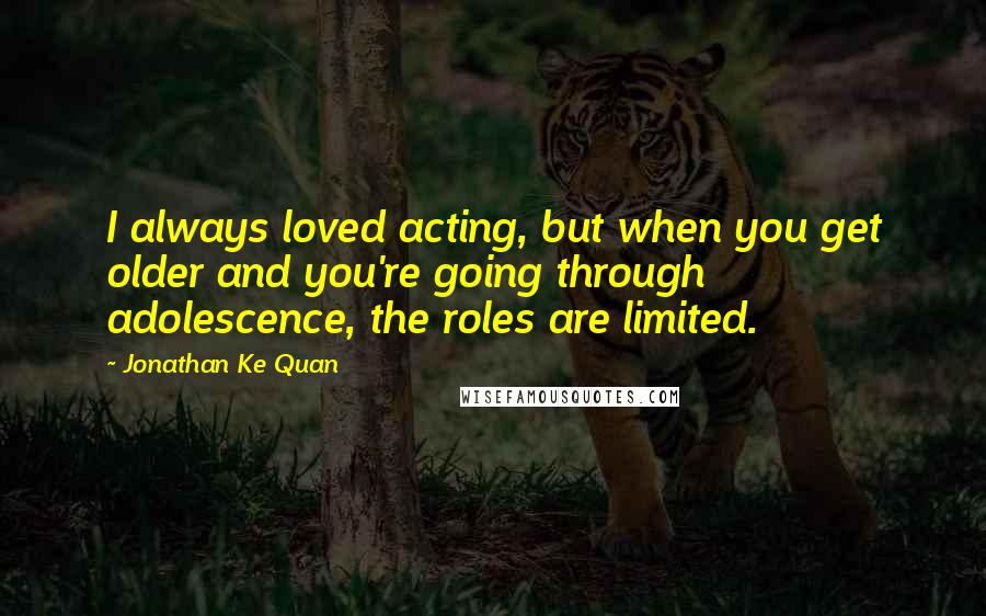 Jonathan Ke Quan Quotes: I always loved acting, but when you get older and you're going through adolescence, the roles are limited.