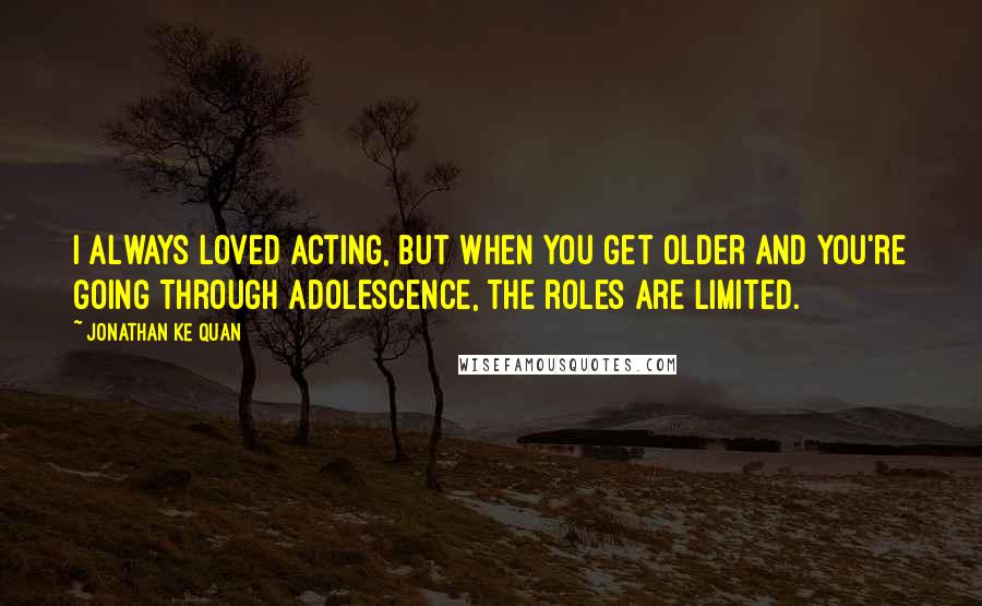 Jonathan Ke Quan Quotes: I always loved acting, but when you get older and you're going through adolescence, the roles are limited.