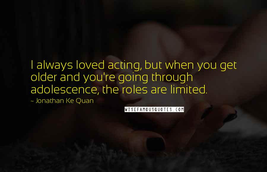 Jonathan Ke Quan Quotes: I always loved acting, but when you get older and you're going through adolescence, the roles are limited.