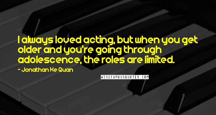 Jonathan Ke Quan Quotes: I always loved acting, but when you get older and you're going through adolescence, the roles are limited.