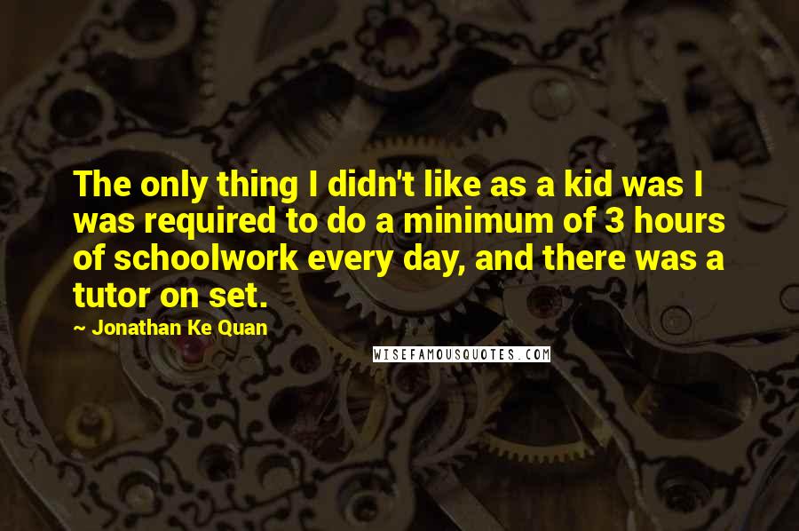 Jonathan Ke Quan Quotes: The only thing I didn't like as a kid was I was required to do a minimum of 3 hours of schoolwork every day, and there was a tutor on set.