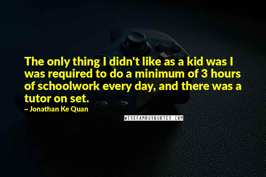 Jonathan Ke Quan Quotes: The only thing I didn't like as a kid was I was required to do a minimum of 3 hours of schoolwork every day, and there was a tutor on set.