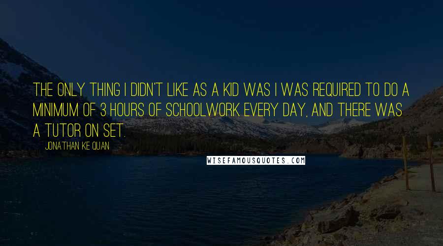 Jonathan Ke Quan Quotes: The only thing I didn't like as a kid was I was required to do a minimum of 3 hours of schoolwork every day, and there was a tutor on set.