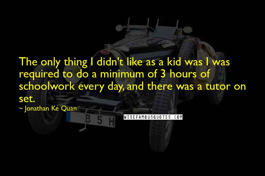 Jonathan Ke Quan Quotes: The only thing I didn't like as a kid was I was required to do a minimum of 3 hours of schoolwork every day, and there was a tutor on set.