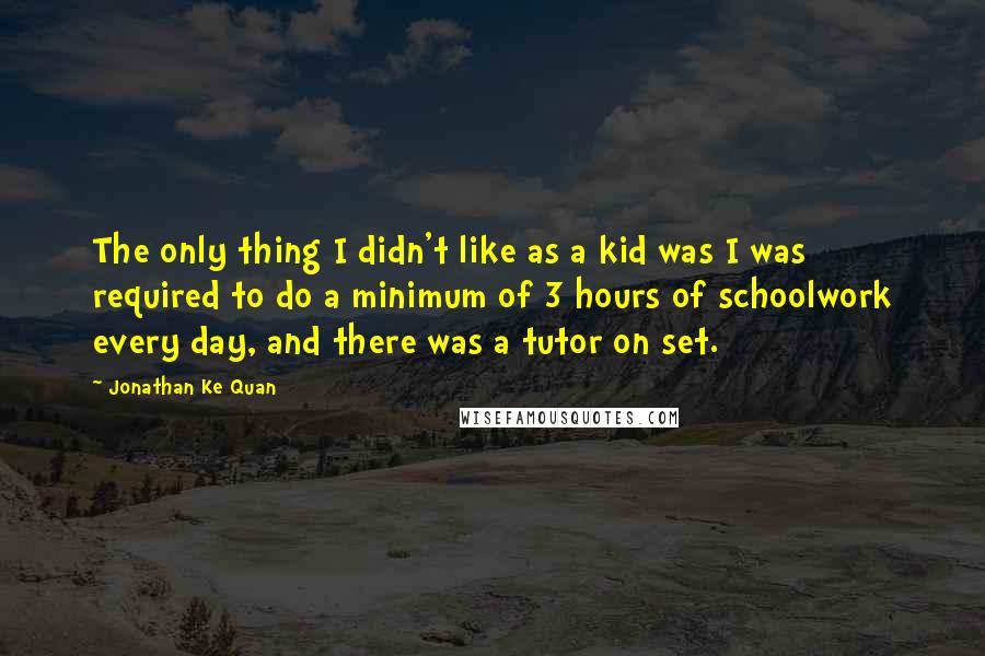 Jonathan Ke Quan Quotes: The only thing I didn't like as a kid was I was required to do a minimum of 3 hours of schoolwork every day, and there was a tutor on set.