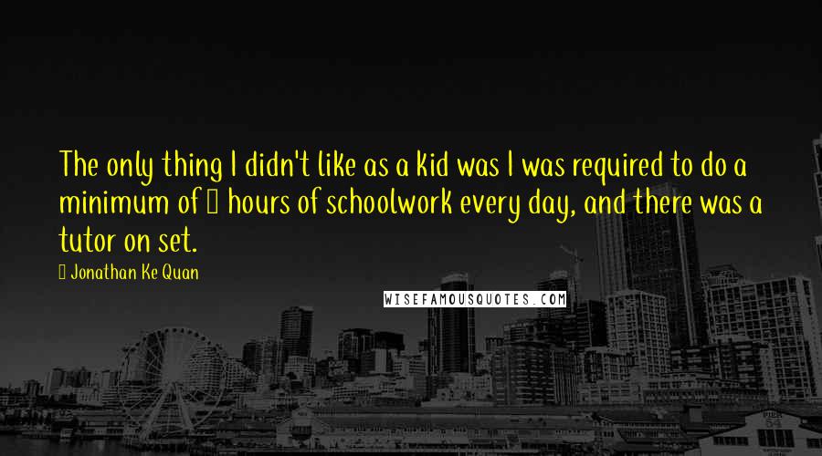 Jonathan Ke Quan Quotes: The only thing I didn't like as a kid was I was required to do a minimum of 3 hours of schoolwork every day, and there was a tutor on set.