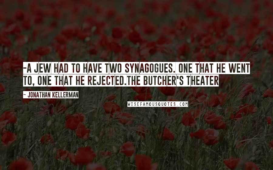 Jonathan Kellerman Quotes: -a Jew had to have two synagogues. One that he went to, one that he rejected.The Butcher's Theater