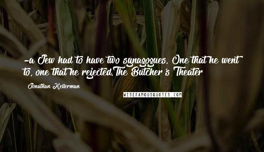 Jonathan Kellerman Quotes: -a Jew had to have two synagogues. One that he went to, one that he rejected.The Butcher's Theater