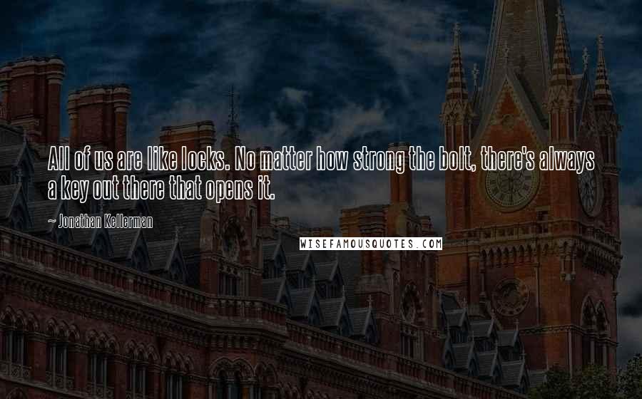 Jonathan Kellerman Quotes: All of us are like locks. No matter how strong the bolt, there's always a key out there that opens it.