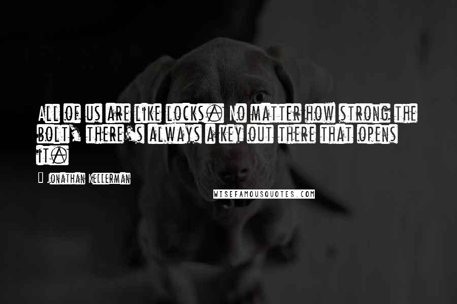 Jonathan Kellerman Quotes: All of us are like locks. No matter how strong the bolt, there's always a key out there that opens it.