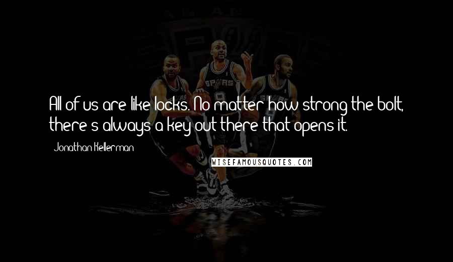 Jonathan Kellerman Quotes: All of us are like locks. No matter how strong the bolt, there's always a key out there that opens it.