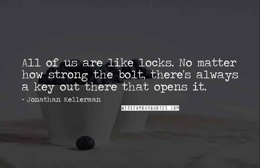 Jonathan Kellerman Quotes: All of us are like locks. No matter how strong the bolt, there's always a key out there that opens it.