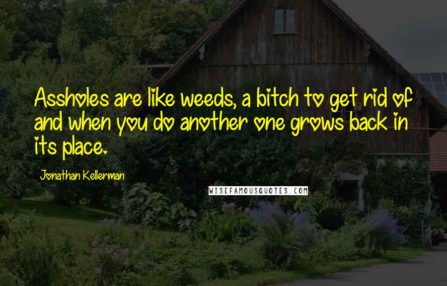 Jonathan Kellerman Quotes: Assholes are like weeds, a bitch to get rid of and when you do another one grows back in its place.