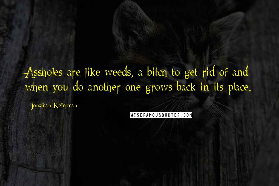 Jonathan Kellerman Quotes: Assholes are like weeds, a bitch to get rid of and when you do another one grows back in its place.