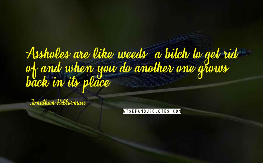 Jonathan Kellerman Quotes: Assholes are like weeds, a bitch to get rid of and when you do another one grows back in its place.