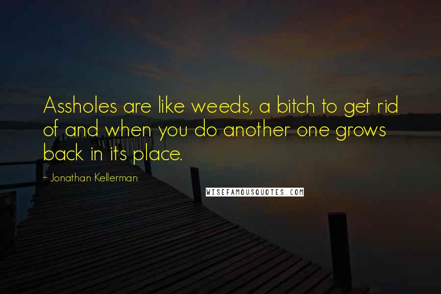 Jonathan Kellerman Quotes: Assholes are like weeds, a bitch to get rid of and when you do another one grows back in its place.
