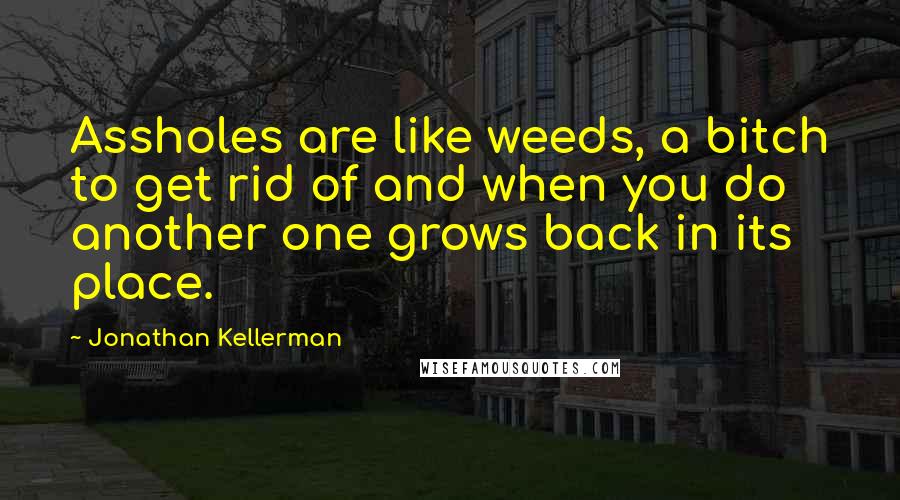 Jonathan Kellerman Quotes: Assholes are like weeds, a bitch to get rid of and when you do another one grows back in its place.