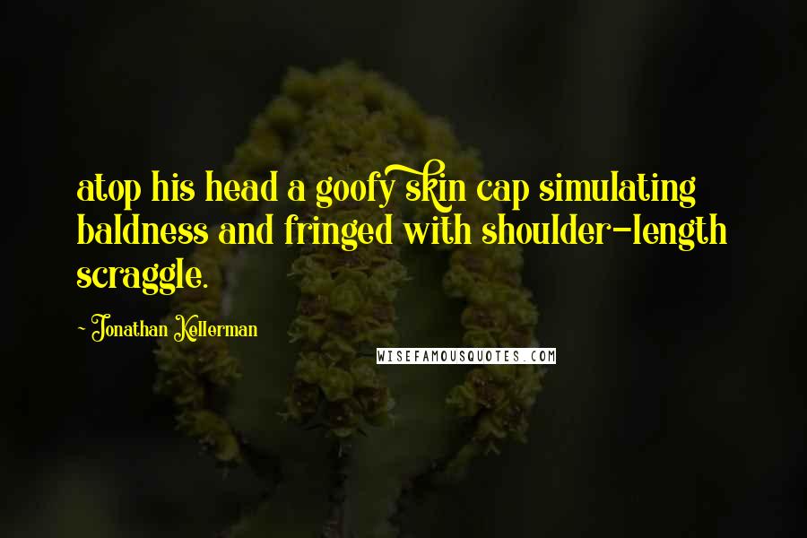 Jonathan Kellerman Quotes: atop his head a goofy skin cap simulating baldness and fringed with shoulder-length scraggle.