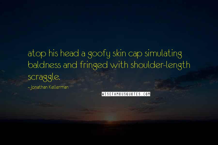 Jonathan Kellerman Quotes: atop his head a goofy skin cap simulating baldness and fringed with shoulder-length scraggle.