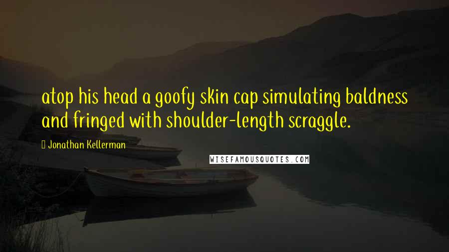 Jonathan Kellerman Quotes: atop his head a goofy skin cap simulating baldness and fringed with shoulder-length scraggle.