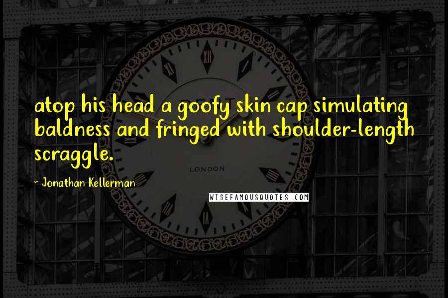 Jonathan Kellerman Quotes: atop his head a goofy skin cap simulating baldness and fringed with shoulder-length scraggle.