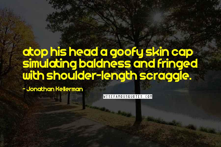 Jonathan Kellerman Quotes: atop his head a goofy skin cap simulating baldness and fringed with shoulder-length scraggle.