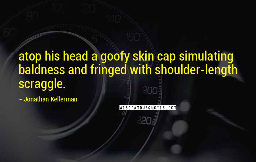 Jonathan Kellerman Quotes: atop his head a goofy skin cap simulating baldness and fringed with shoulder-length scraggle.