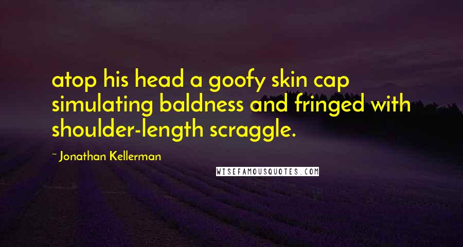 Jonathan Kellerman Quotes: atop his head a goofy skin cap simulating baldness and fringed with shoulder-length scraggle.