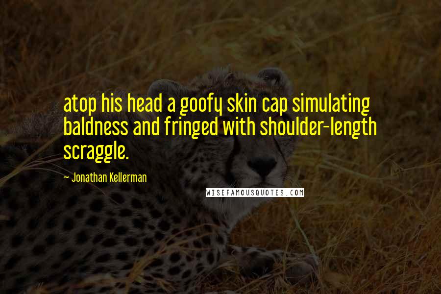 Jonathan Kellerman Quotes: atop his head a goofy skin cap simulating baldness and fringed with shoulder-length scraggle.