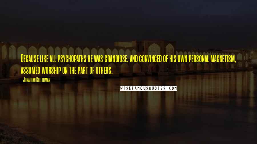 Jonathan Kellerman Quotes: Because like all psychopaths he was grandiose, and convinced of his own personal magnetism, assumed worship on the part of others.