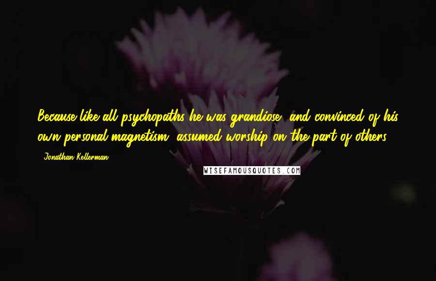 Jonathan Kellerman Quotes: Because like all psychopaths he was grandiose, and convinced of his own personal magnetism, assumed worship on the part of others.