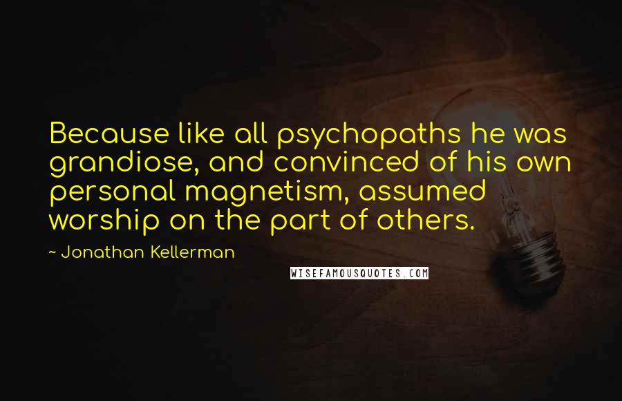 Jonathan Kellerman Quotes: Because like all psychopaths he was grandiose, and convinced of his own personal magnetism, assumed worship on the part of others.