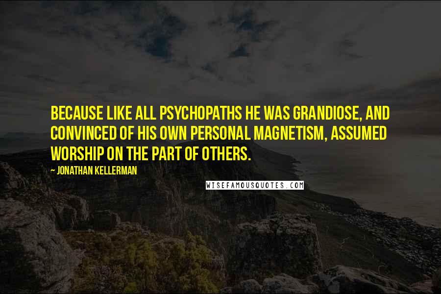 Jonathan Kellerman Quotes: Because like all psychopaths he was grandiose, and convinced of his own personal magnetism, assumed worship on the part of others.