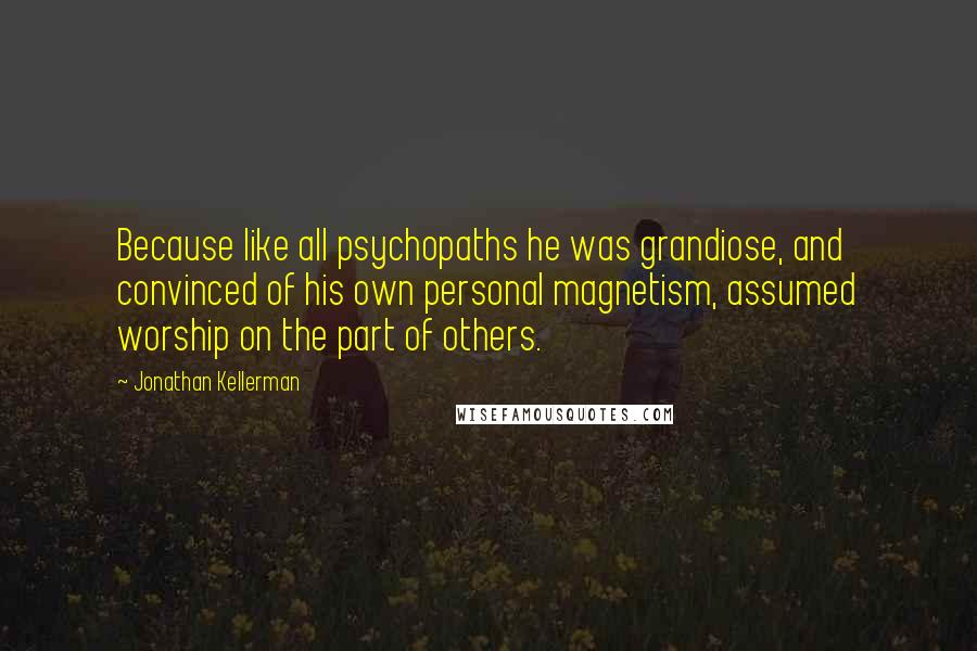 Jonathan Kellerman Quotes: Because like all psychopaths he was grandiose, and convinced of his own personal magnetism, assumed worship on the part of others.