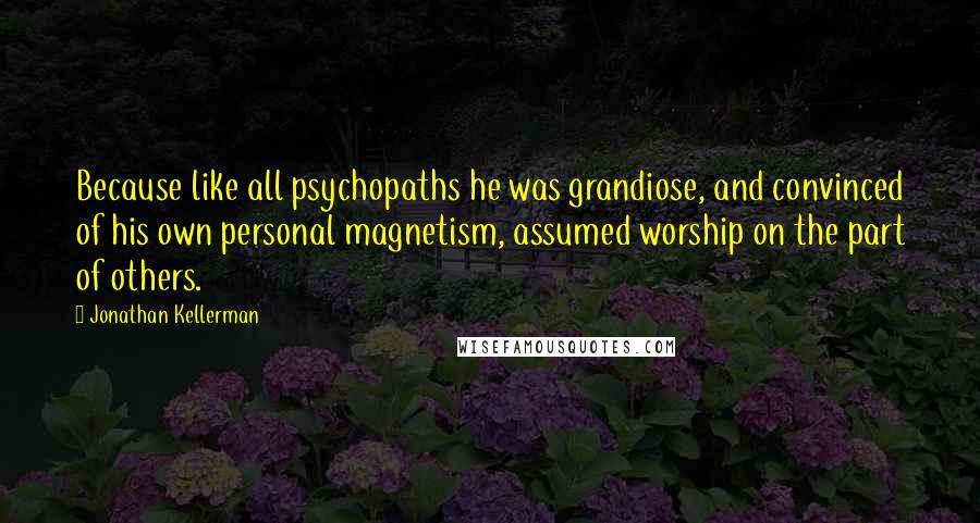Jonathan Kellerman Quotes: Because like all psychopaths he was grandiose, and convinced of his own personal magnetism, assumed worship on the part of others.