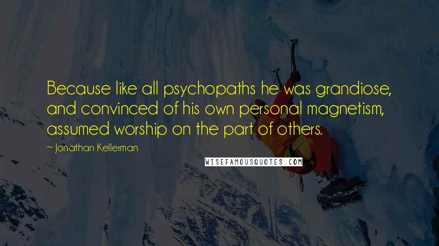 Jonathan Kellerman Quotes: Because like all psychopaths he was grandiose, and convinced of his own personal magnetism, assumed worship on the part of others.