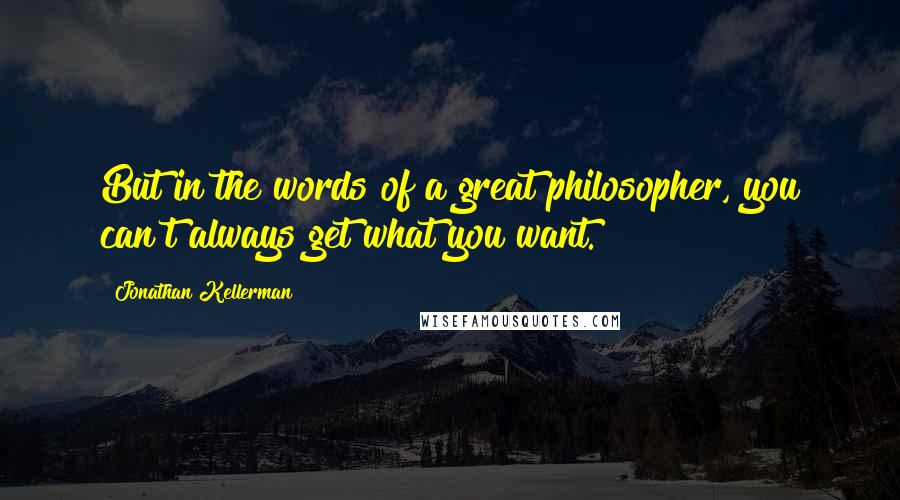 Jonathan Kellerman Quotes: But in the words of a great philosopher, you can't always get what you want.