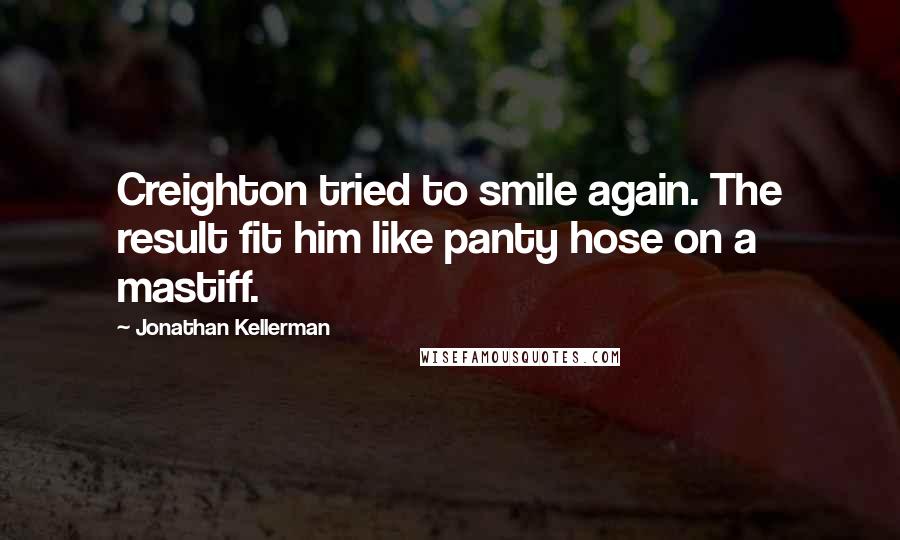 Jonathan Kellerman Quotes: Creighton tried to smile again. The result fit him like panty hose on a mastiff.