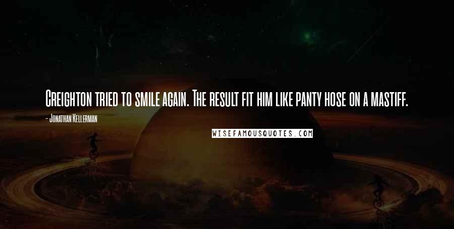 Jonathan Kellerman Quotes: Creighton tried to smile again. The result fit him like panty hose on a mastiff.