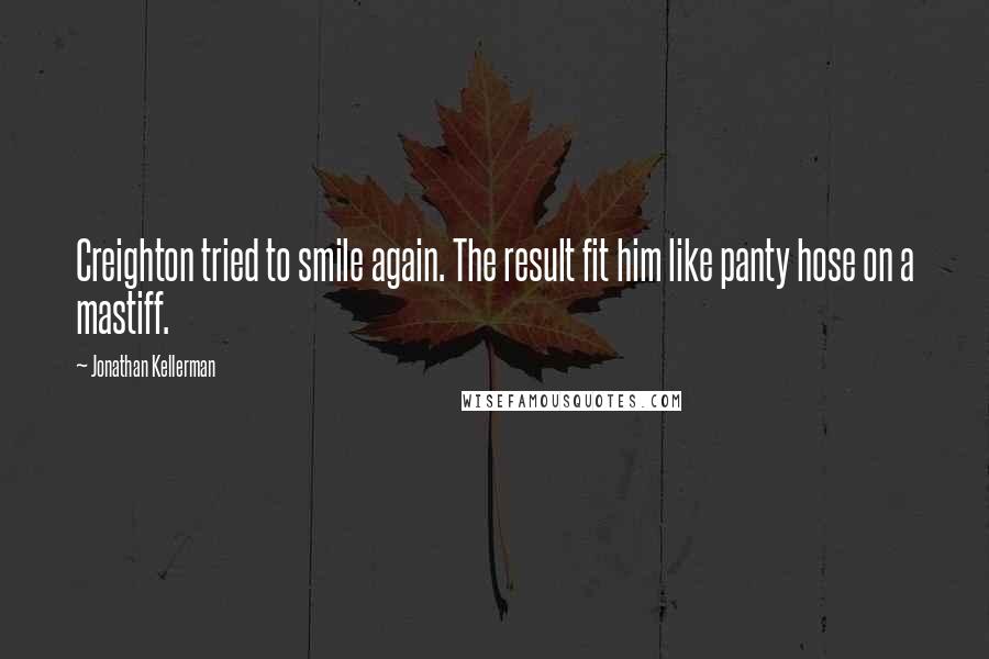 Jonathan Kellerman Quotes: Creighton tried to smile again. The result fit him like panty hose on a mastiff.