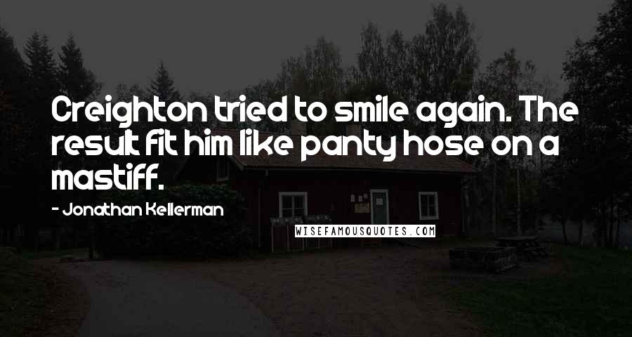 Jonathan Kellerman Quotes: Creighton tried to smile again. The result fit him like panty hose on a mastiff.