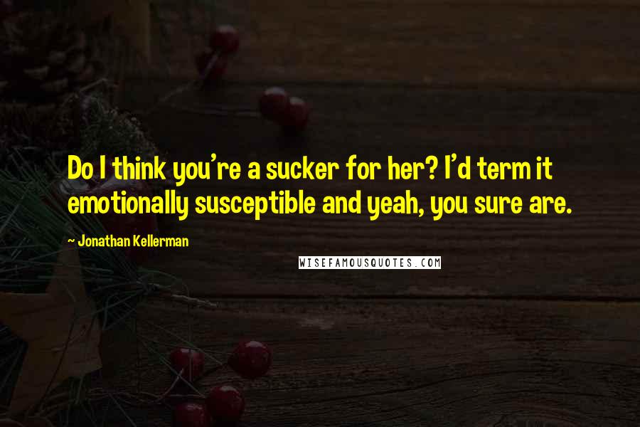 Jonathan Kellerman Quotes: Do I think you're a sucker for her? I'd term it emotionally susceptible and yeah, you sure are.