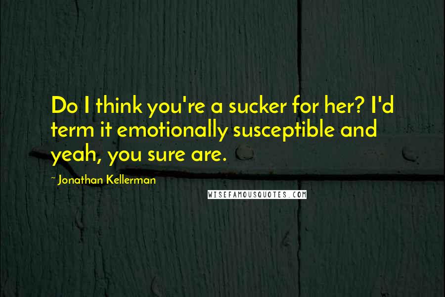 Jonathan Kellerman Quotes: Do I think you're a sucker for her? I'd term it emotionally susceptible and yeah, you sure are.
