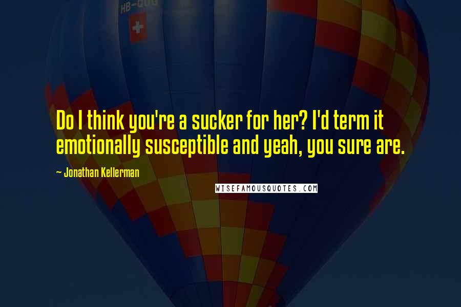 Jonathan Kellerman Quotes: Do I think you're a sucker for her? I'd term it emotionally susceptible and yeah, you sure are.