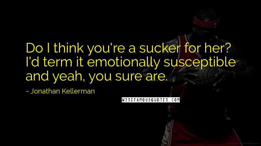 Jonathan Kellerman Quotes: Do I think you're a sucker for her? I'd term it emotionally susceptible and yeah, you sure are.