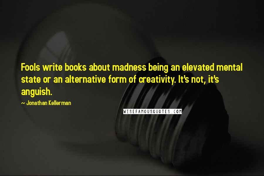 Jonathan Kellerman Quotes: Fools write books about madness being an elevated mental state or an alternative form of creativity. It's not, it's anguish.