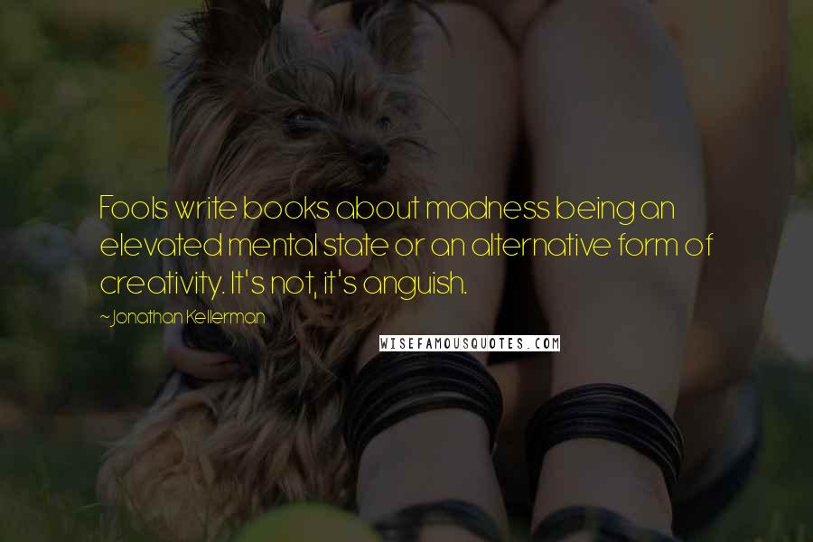 Jonathan Kellerman Quotes: Fools write books about madness being an elevated mental state or an alternative form of creativity. It's not, it's anguish.