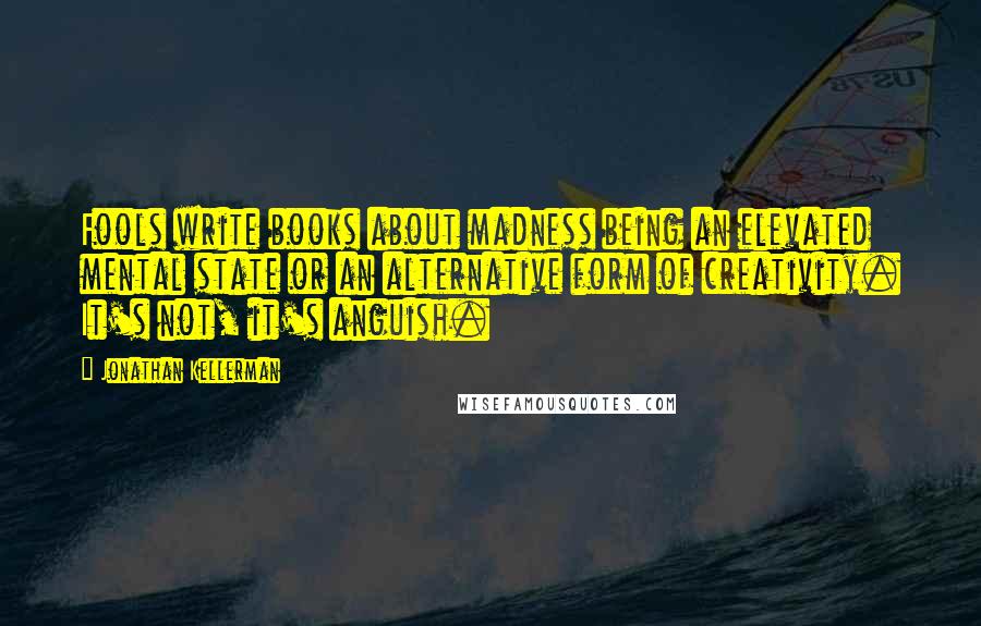 Jonathan Kellerman Quotes: Fools write books about madness being an elevated mental state or an alternative form of creativity. It's not, it's anguish.